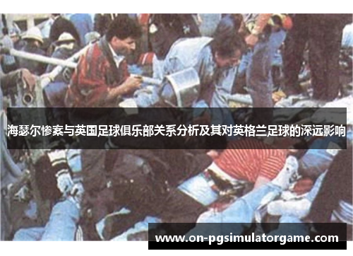 海瑟尔惨案与英国足球俱乐部关系分析及其对英格兰足球的深远影响