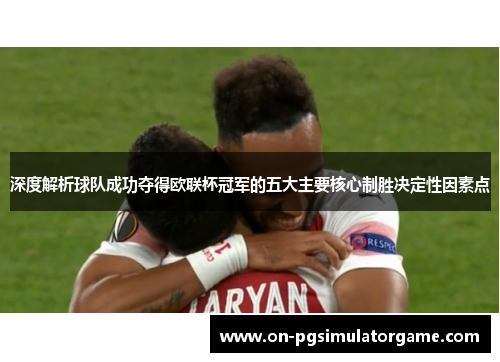 深度解析球队成功夺得欧联杯冠军的五大主要核心制胜决定性因素点 深度解析球队成功夺得欧联杯冠军的五大主要核心制胜决定性因素点