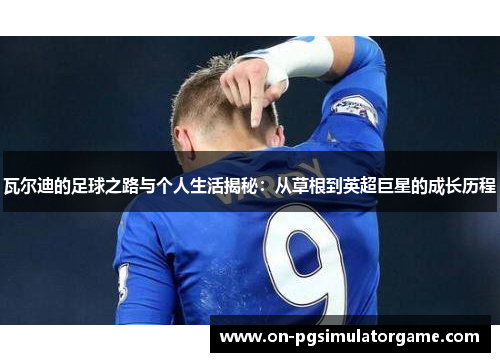 瓦尔迪的足球之路与个人生活揭秘：从草根到英超巨星的成长历程