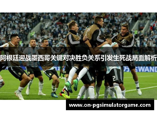 阿根廷迎战墨西哥关键对决胜负关系引发生死战局面解析 阿根廷迎战墨西哥关键对决胜负关系引发生死战局面解析