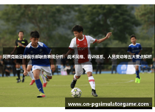 阿贾克斯足球俱乐部联赛表现分析：战术风格、青训体系、人员变动等五大要点解析