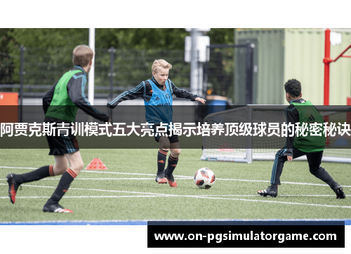 阿贾克斯青训模式五大亮点揭示培养顶级球员的秘密秘诀