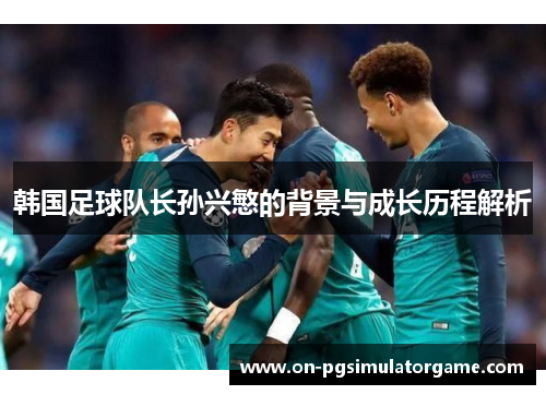 韩国足球队长孙兴慜的背景与成长历程解析