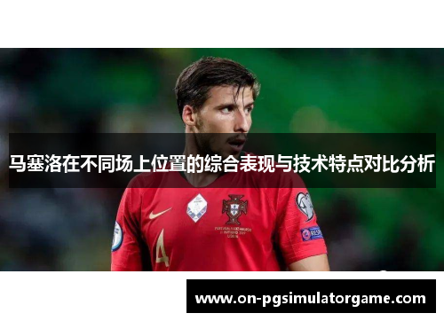 马塞洛在不同场上位置的综合表现与技术特点对比分析