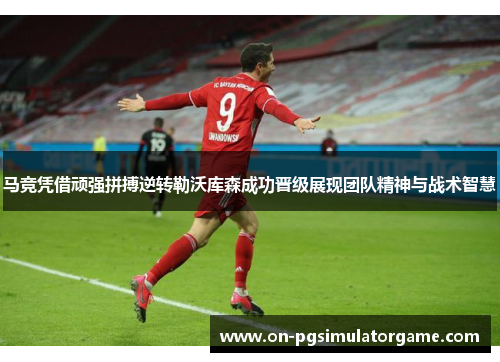 马竞凭借顽强拼搏逆转勒沃库森成功晋级展现团队精神与战术智慧