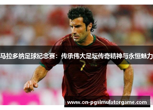 马拉多纳足球纪念赛：传承伟大足坛传奇精神与永恒魅力