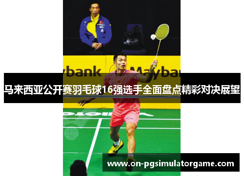 马来西亚公开赛羽毛球16强选手全面盘点精彩对决展望