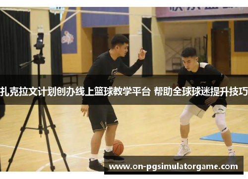 扎克拉文计划创办线上篮球教学平台 帮助全球球迷提升技巧 扎克拉文计划创办线上篮球教学平台 帮助全球球迷提升技巧