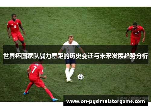 世界杯国家队战力差距的历史变迁与未来发展趋势分析