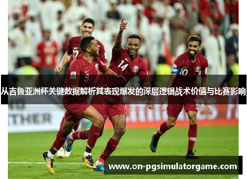 从吉鲁亚洲杯关键数据解析其表现爆发的深层逻辑战术价值与比赛影响
