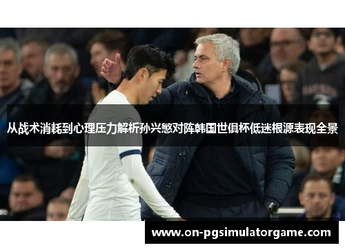 从战术消耗到心理压力解析孙兴慜对阵韩国世俱杯低迷根源表现全景