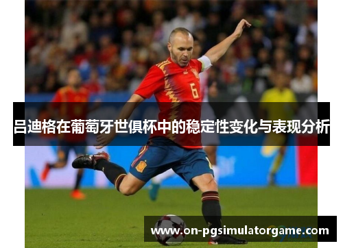 吕迪格在葡萄牙世俱杯中的稳定性变化与表现分析 吕迪格在葡萄牙世俱杯中的稳定性变化与表现分析