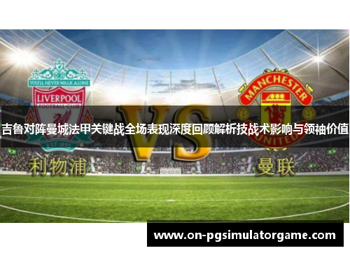 吉鲁对阵曼城法甲关键战全场表现深度回顾解析技战术影响与领袖价值