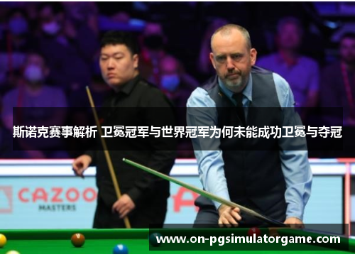 斯诺克赛事解析 卫冕冠军与世界冠军为何未能成功卫冕与夺冠 斯诺克赛事解析 卫冕冠军与世界冠军为何未能成功卫冕与夺冠