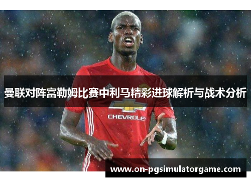 曼联对阵富勒姆比赛中利马精彩进球解析与战术分析 曼联对阵富勒姆比赛中利马精彩进球解析与战术分析