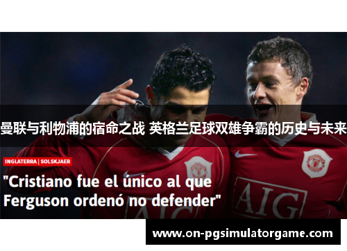曼联与利物浦的宿命之战 英格兰足球双雄争霸的历史与未来 曼联与利物浦的宿命之战 英格兰足球双雄争霸的历史与未来