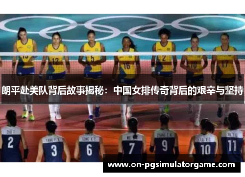 朗平赴美队背后故事揭秘：中国女排传奇背后的艰辛与坚持