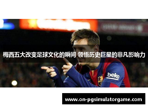 梅西五大改变足球文化的瞬间 领悟历史巨星的非凡影响力 梅西五大改变足球文化的瞬间 领悟历史巨星的非凡影响力