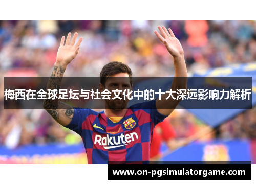 梅西在全球足坛与社会文化中的十大深远影响力解析 梅西在全球足坛与社会文化中的十大深远影响力解析