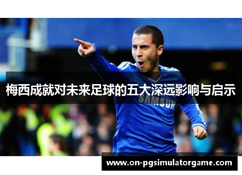 梅西成就对未来足球的五大深远影响与启示