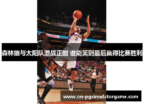 森林狼与太阳队激战正酣 谁能笑到最后赢得比赛胜利