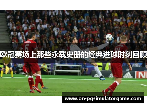 欧冠赛场上那些永载史册的经典进球时刻回顾