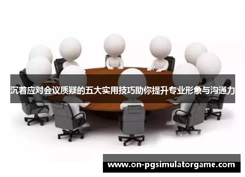 沉着应对会议质疑的五大实用技巧助你提升专业形象与沟通力 沉着应对会议质疑的五大实用技巧助你提升专业形象与沟通力
