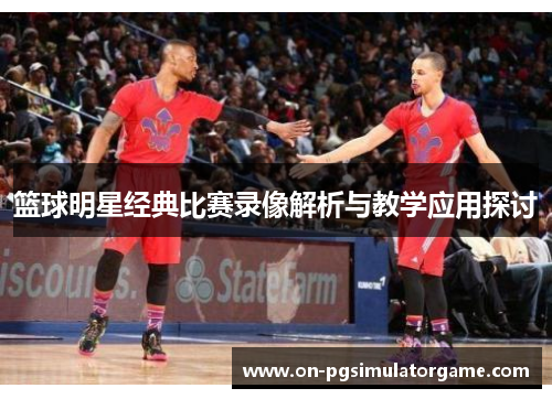 篮球明星经典比赛录像解析与教学应用探讨